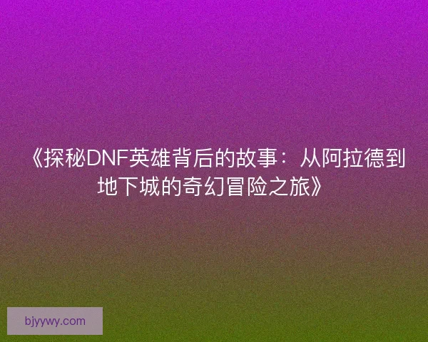 《探秘DNF英雄背后的故事：从阿拉德到地下城的奇幻冒险之旅》