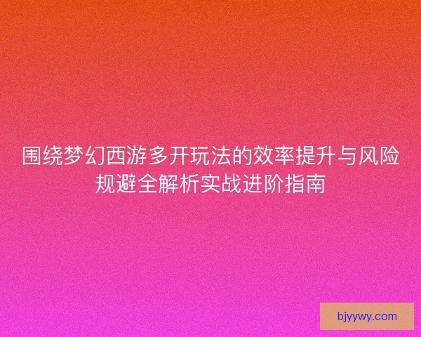 围绕梦幻西游多开玩法的效率提升与风险规避全解析实战进阶指南