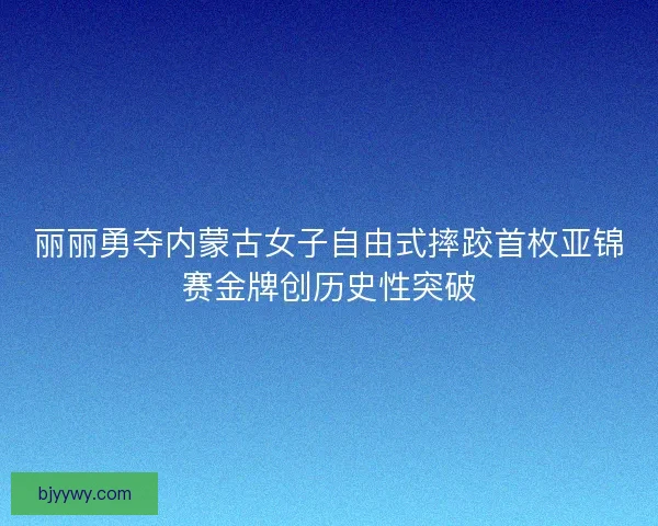 丽丽勇夺内蒙古女子自由式摔跤首枚亚锦赛金牌创历史性突破