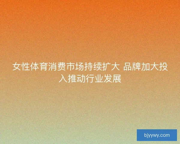 女性体育消费市场持续扩大 品牌加大投入推动行业发展