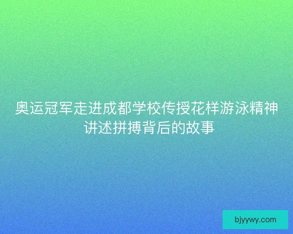 奥运冠军走进成都学校传授花样游泳精神 讲述拼搏背后的故事