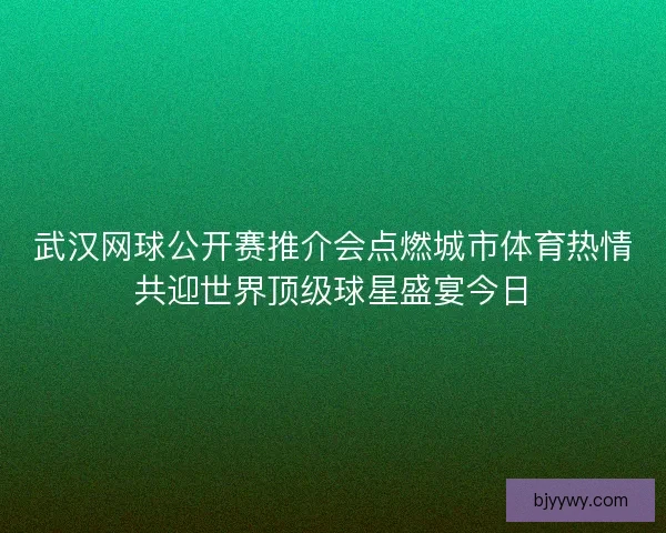 武汉网球公开赛推介会点燃城市体育热情共迎世界顶级球星盛宴今日