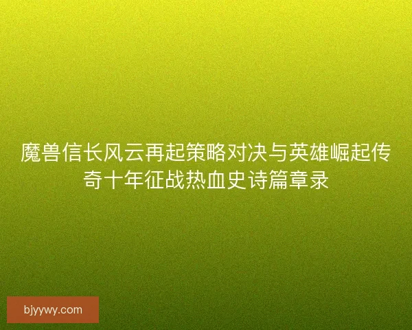 魔兽信长风云再起策略对决与英雄崛起传奇十年征战热血史诗篇章录