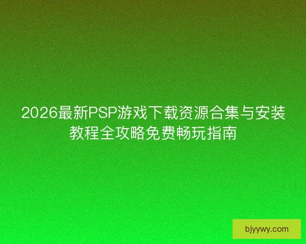 2026最新PSP游戏下载资源合集与安装教程全攻略免费畅玩指南