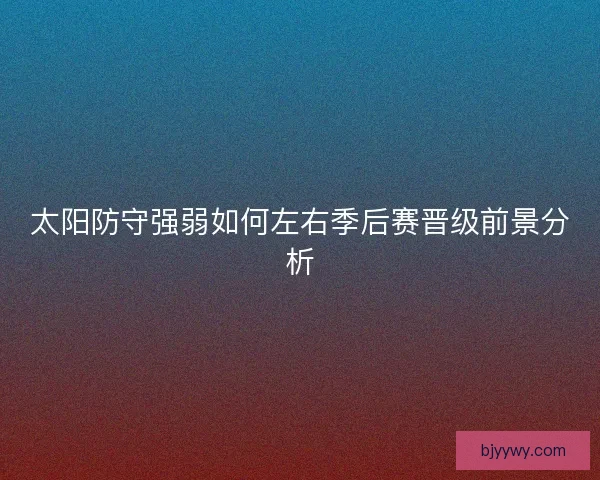 太阳防守强弱如何左右季后赛晋级前景分析