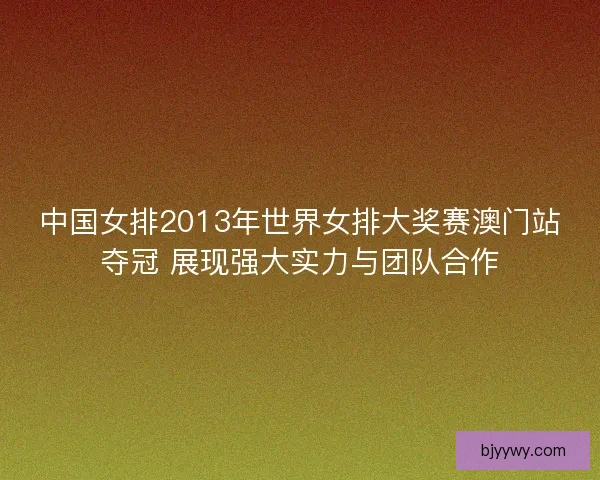 中国女排2013年世界女排大奖赛澳门站夺冠 展现强大实力与团队合作