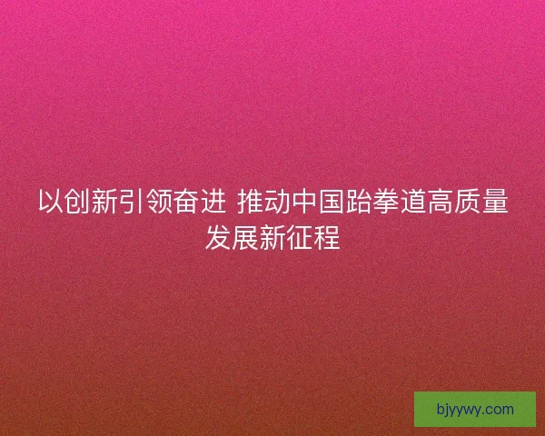 以创新引领奋进 推动中国跆拳道高质量发展新征程