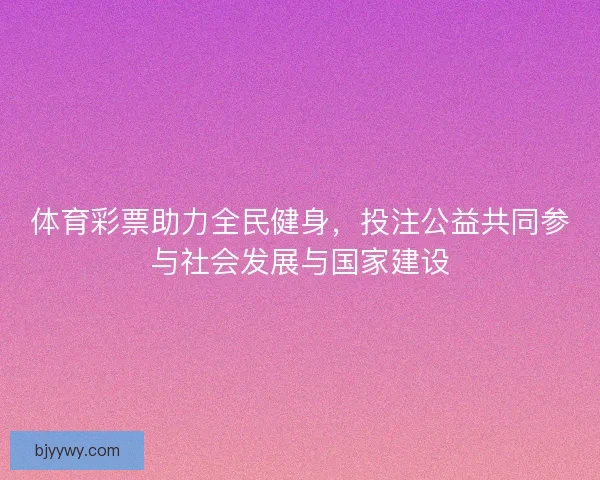 体育彩票助力全民健身，投注公益共同参与社会发展与国家建设